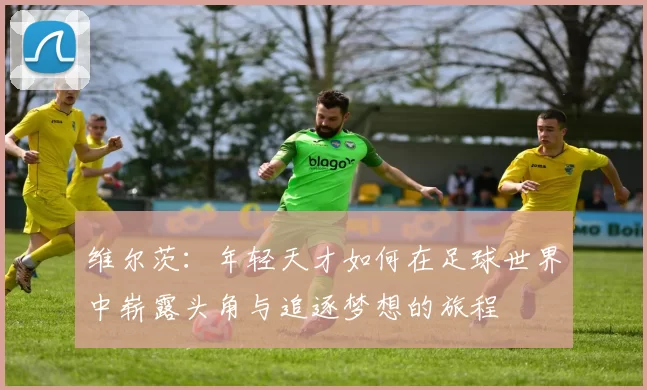 维尔茨：年轻天才如何在足球世界中崭露头角与追逐梦想的旅程