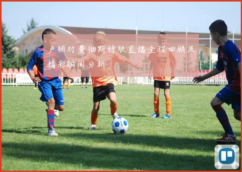 卢顿对曼彻斯特联直播全程回顾及精彩瞬间分析