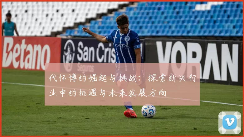 代怀博的崛起与挑战：探索新兴行业中的机遇与未来发展方向