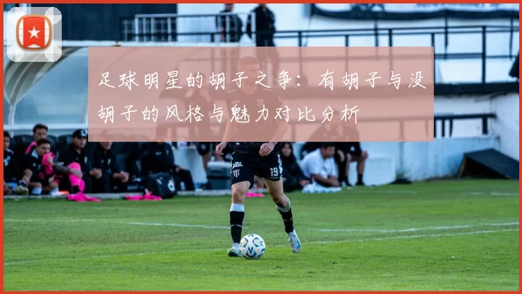 足球明星的胡子之争：有胡子与没胡子的风格与魅力对比分析