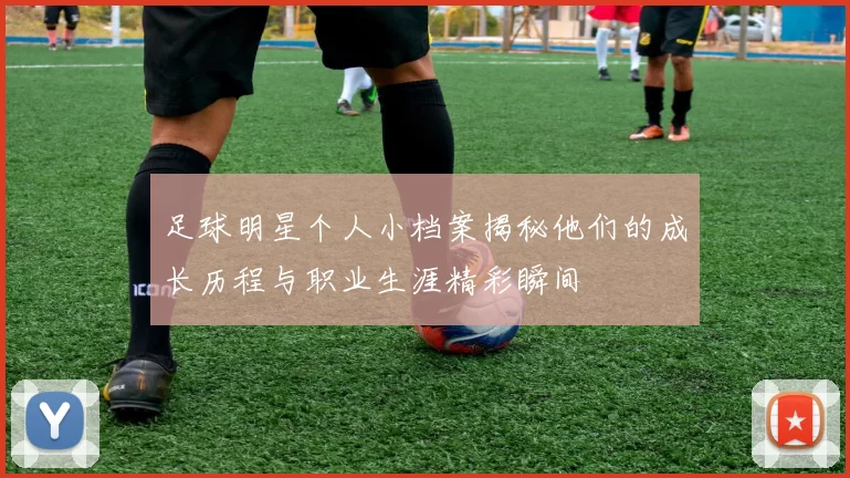 足球明星个人小档案揭秘他们的成长历程与职业生涯精彩瞬间