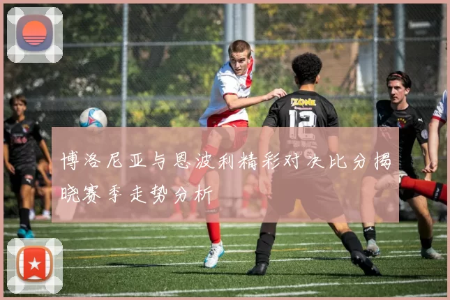 博洛尼亚与恩波利精彩对决比分揭晓赛季走势分析