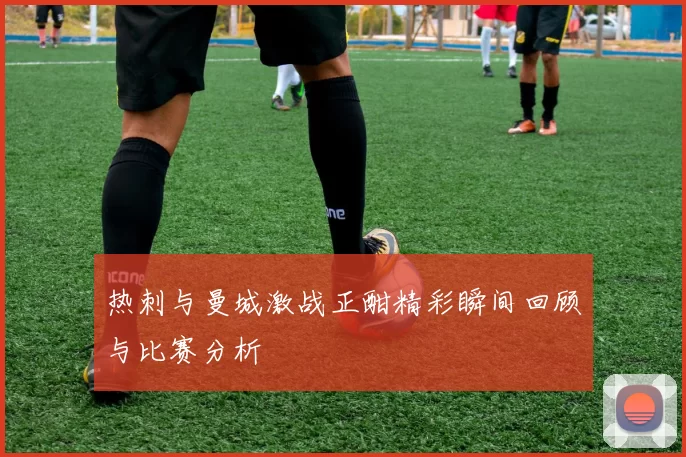 热刺与曼城激战正酣精彩瞬间回顾与比赛分析